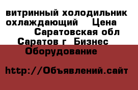 витринный холодильник охлаждающий  › Цена ­ 12 000 - Саратовская обл., Саратов г. Бизнес » Оборудование   